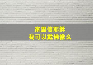 家里信耶稣 我可以戴佛像么